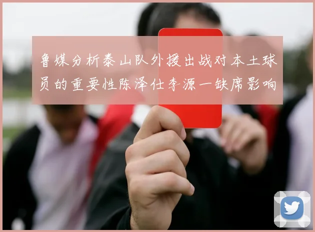 鲁媒分析泰山队外援出战对本土球员的重要性陈泽仕李源一缺席影响显著