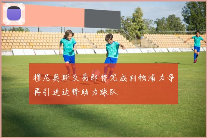 穆尼奥斯交易即将完成利物浦力争再引进边锋助力球队