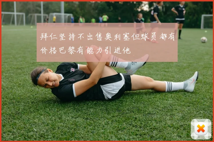 拜仁坚持不出售奥利塞但球员都有价格巴黎有能力引进他