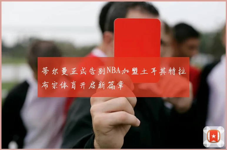 蒂尔曼正式告别NBA加盟土耳其特拉布宗体育开启新篇章