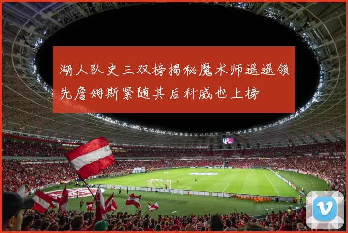 湖人队史三双榜揭秘魔术师遥遥领先詹姆斯紧随其后科威也上榜