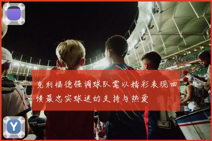 克利福德强调球队需以精彩表现回馈最忠实球迷的支持与热爱