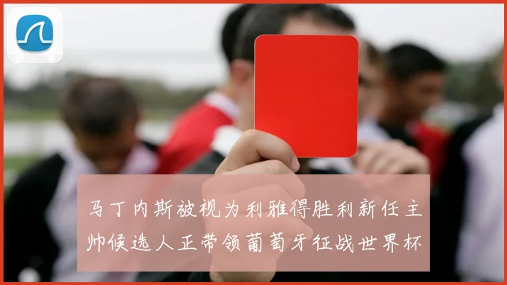 马丁内斯被视为利雅得胜利新任主帅候选人正带领葡萄牙征战世界杯