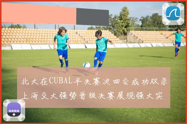 北大在CUBAL半决赛次回合成功双杀上海交大强势晋级决赛展现强大实力