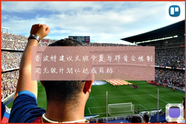 香波特建议文班今夏与邓肯合练制定无敌计划以达成目标