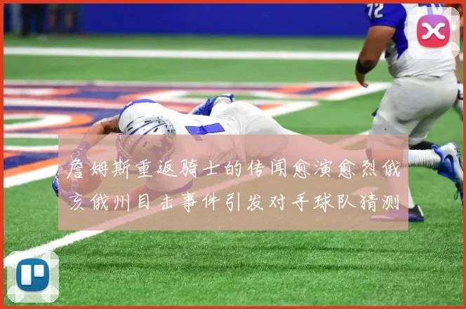 詹姆斯重返骑士的传闻愈演愈烈俄亥俄州目击事件引发对手球队猜测