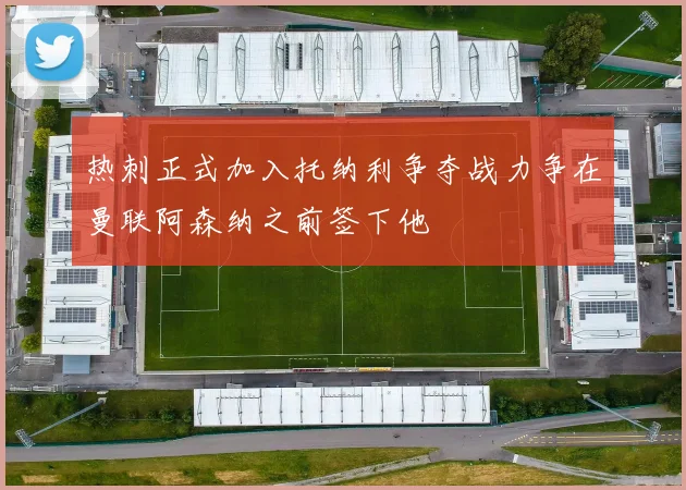 热刺正式加入托纳利争夺战力争在曼联阿森纳之前签下他